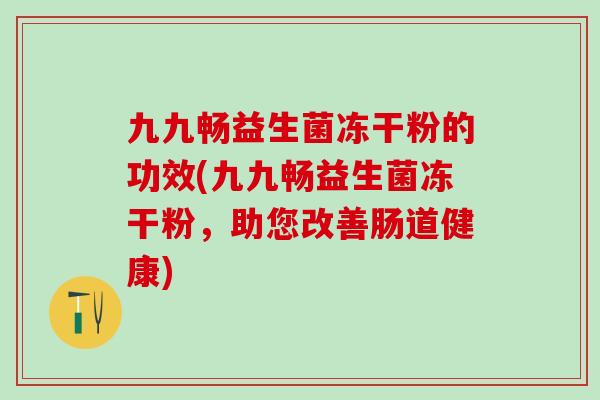 九九畅益生菌冻干粉的功效(九九畅益生菌冻干粉，助您改善肠道健康)