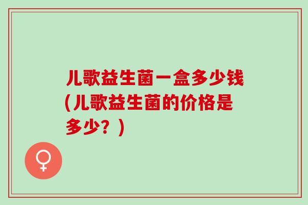 儿歌益生菌一盒多少钱(儿歌益生菌的价格是多少？)