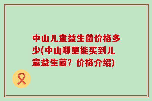 中山儿童益生菌价格多少(中山哪里能买到儿童益生菌？价格介绍)