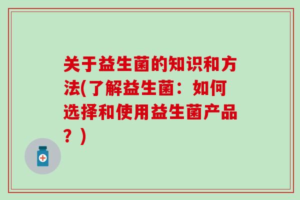 关于益生菌的知识和方法(了解益生菌：如何选择和使用益生菌产品？)