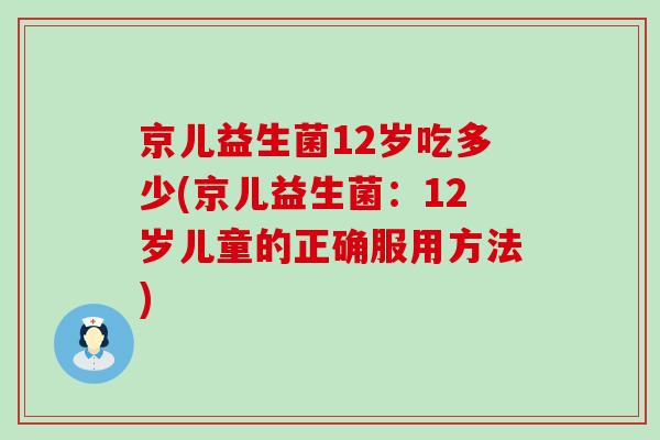 京儿益生菌12岁吃多少(京儿益生菌：12岁儿童的正确服用方法)