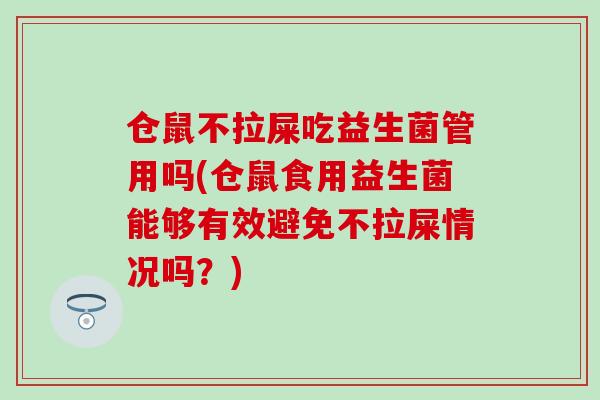 仓鼠不拉屎吃益生菌管用吗(仓鼠食用益生菌能够有效避免不拉屎情况吗？)