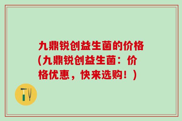 九鼎锐创益生菌的价格(九鼎锐创益生菌：价格优惠，快来选购！)