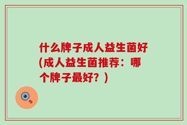 什么牌子成人益生菌好(成人益生菌推荐：哪个牌子好？)