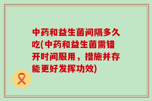 和益生菌间隔多久吃(和益生菌需错开时间服用，措施并存能更好发挥功效)