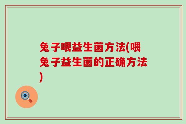 兔子喂益生菌方法(喂兔子益生菌的正确方法)