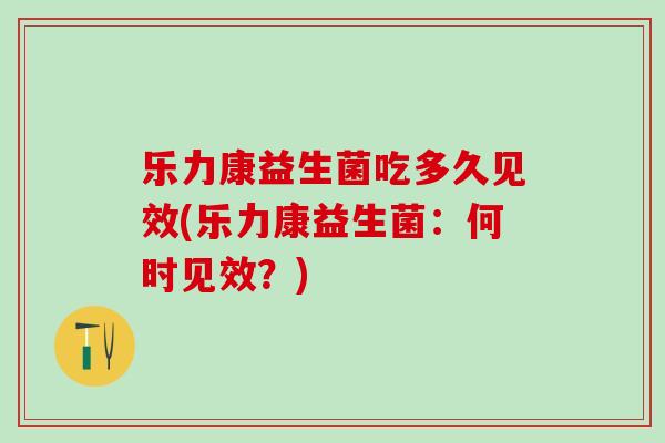 乐力康益生菌吃多久见效(乐力康益生菌：何时见效？)