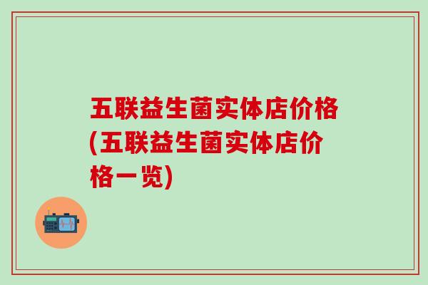 五联益生菌实体店价格(五联益生菌实体店价格一览)