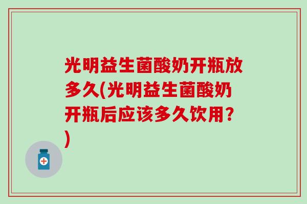 光明益生菌酸奶开瓶放多久(光明益生菌酸奶开瓶后应该多久饮用？)