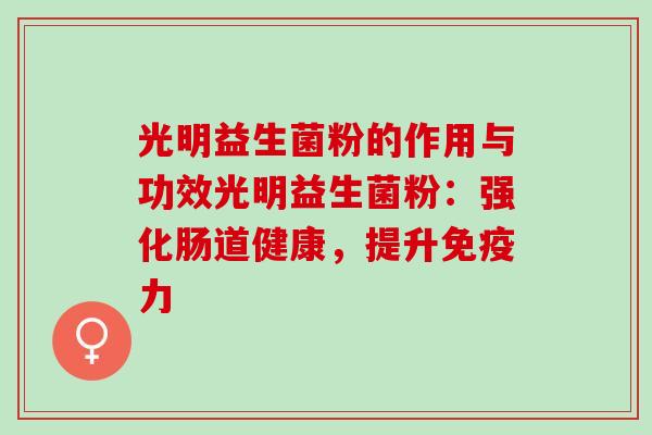 光明益生菌粉的作用与功效光明益生菌粉：强化肠道健康，提升力