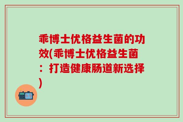 乖博士优格益生菌的功效(乖博士优格益生菌：打造健康肠道新选择)