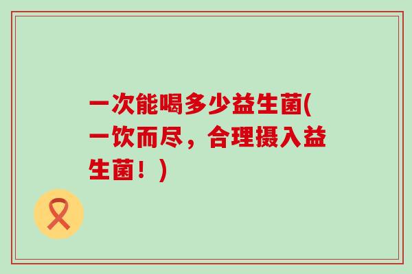 一次能喝多少益生菌(一饮而尽，合理摄入益生菌！)