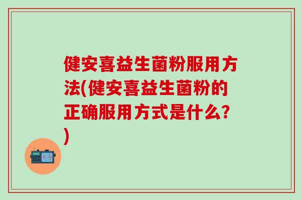 健安喜益生菌粉服用方法(健安喜益生菌粉的正确服用方式是什么？)