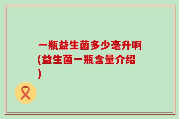 一瓶益生菌多少毫升啊(益生菌一瓶含量介绍)