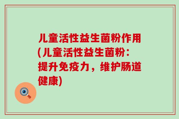 儿童活性益生菌粉作用(儿童活性益生菌粉：提升力，维护肠道健康)