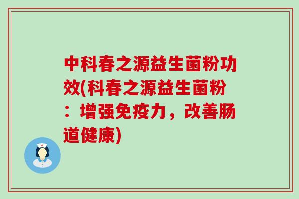 中科春之源益生菌粉功效(科春之源益生菌粉：增强力，改善肠道健康)