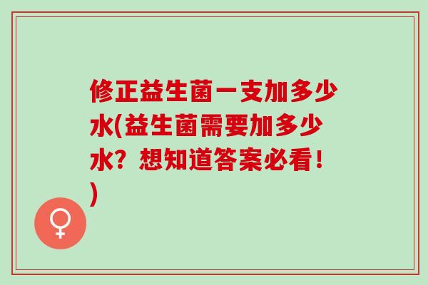 修正益生菌一支加多少水(益生菌需要加多少水？想知道答案必看！)