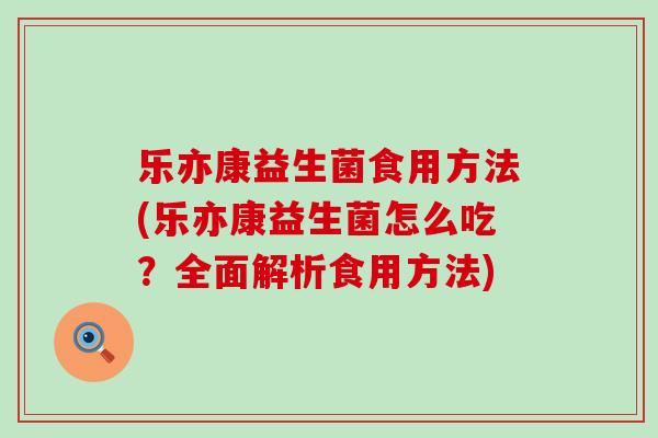 乐亦康益生菌食用方法(乐亦康益生菌怎么吃？全面解析食用方法)