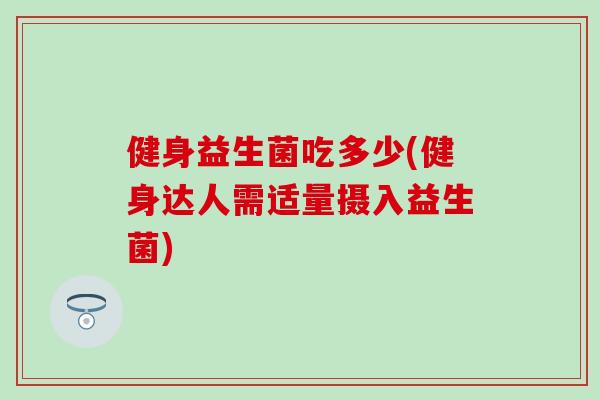 健身益生菌吃多少(健身达人需适量摄入益生菌)