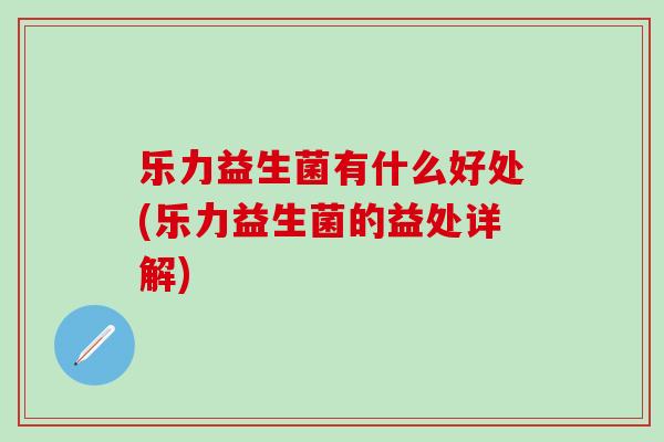 乐力益生菌有什么好处(乐力益生菌的益处详解)