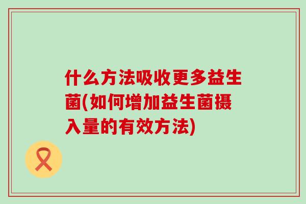 什么方法吸收更多益生菌(如何增加益生菌摄入量的有效方法)