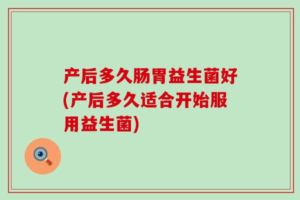 产后多久肠胃益生菌好(产后多久适合开始服用益生菌)