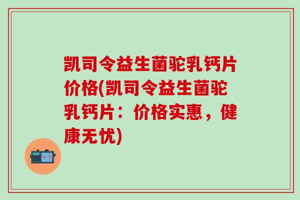 凯司令益生菌驼乳钙片价格(凯司令益生菌驼乳钙片：价格实惠，健康无忧)