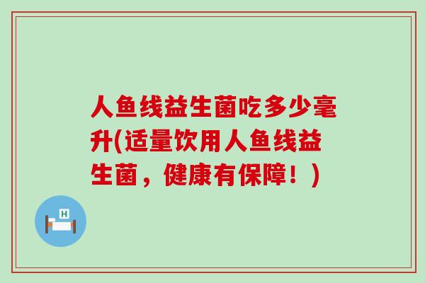 人鱼线益生菌吃多少毫升(适量饮用人鱼线益生菌，健康有保障！)