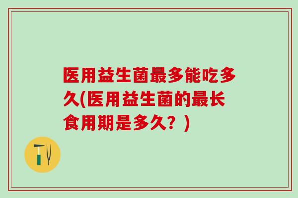 医用益生菌多能吃多久(医用益生菌的长食用期是多久？)