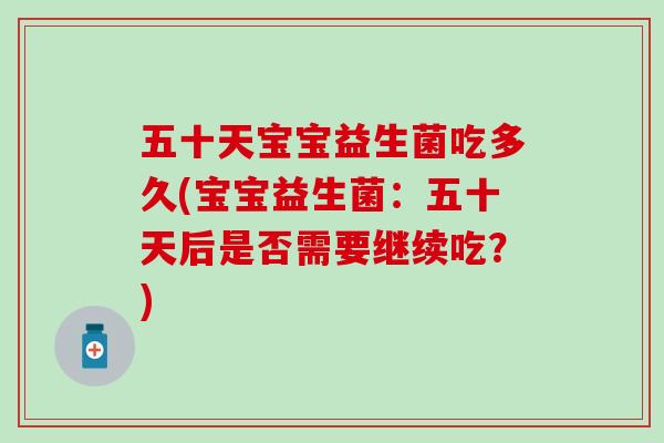 五十天宝宝益生菌吃多久(宝宝益生菌：五十天后是否需要继续吃？)