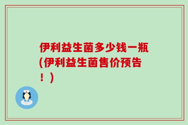 伊利益生菌多少钱一瓶(伊利益生菌售价预告！)
