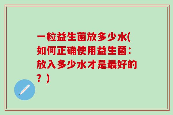 一粒益生菌放多少水(如何正确使用益生菌：放入多少水才是好的？)