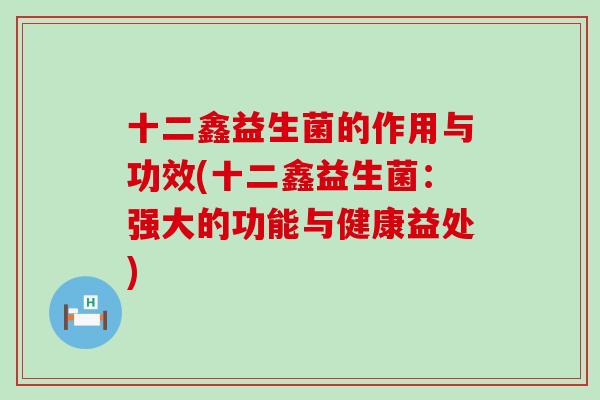 十二鑫益生菌的作用与功效(十二鑫益生菌：强大的功能与健康益处)