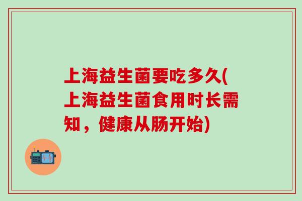 上海益生菌要吃多久(上海益生菌食用时长需知，健康从肠开始)