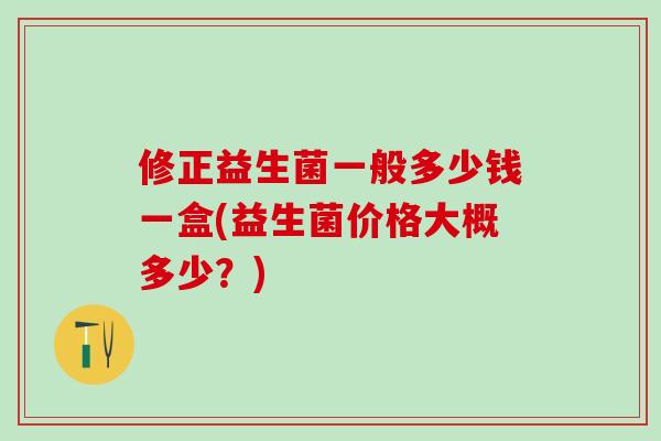 修正益生菌一般多少钱一盒(益生菌价格大概多少？)