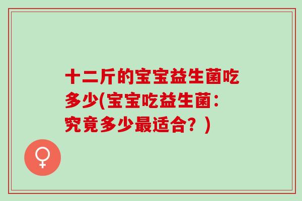 十二斤的宝宝益生菌吃多少(宝宝吃益生菌：究竟多少适合？)