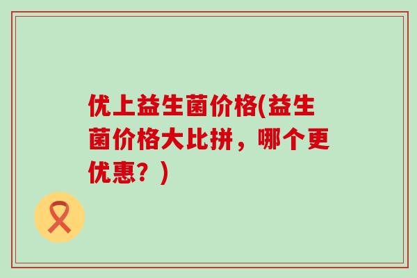优上益生菌价格(益生菌价格大比拼，哪个更优惠？)