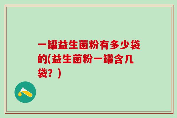 一罐益生菌粉有多少袋的(益生菌粉一罐含几袋？)