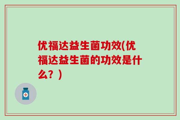 优福达益生菌功效(优福达益生菌的功效是什么？)
