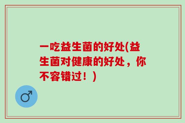 一吃益生菌的好处(益生菌对健康的好处，你不容错过！)