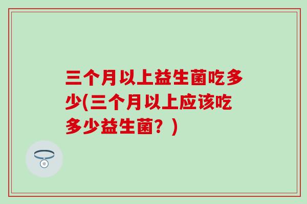 三个月以上益生菌吃多少(三个月以上应该吃多少益生菌？)