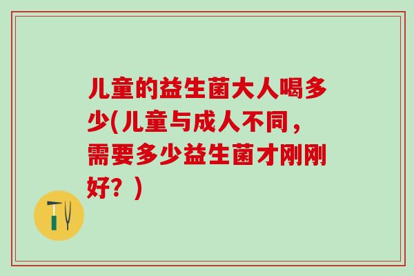 儿童的益生菌大人喝多少(儿童与成人不同，需要多少益生菌才刚刚好？)