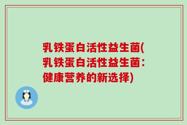 乳铁蛋白活性益生菌(乳铁蛋白活性益生菌：健康营养的新选择)