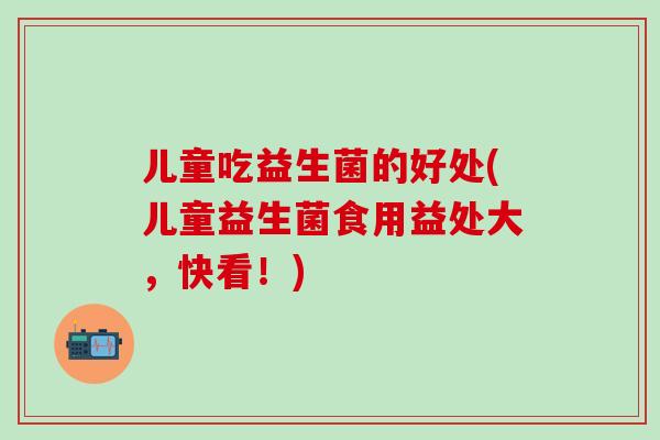儿童吃益生菌的好处(儿童益生菌食用益处大，快看！)