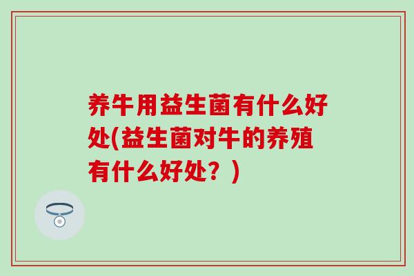 养牛用益生菌有什么好处(益生菌对牛的养殖有什么好处？)