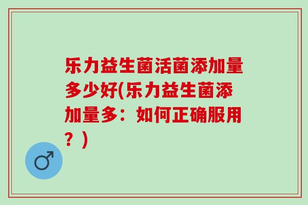 乐力益生菌活菌添加量多少好(乐力益生菌添加量多：如何正确服用？)