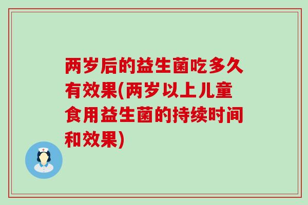 两岁后的益生菌吃多久有效果(两岁以上儿童食用益生菌的持续时间和效果)