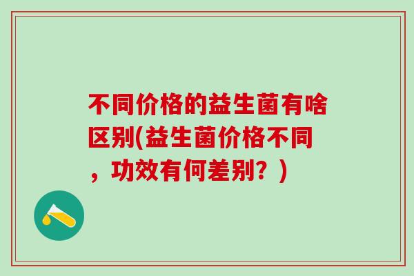 不同价格的益生菌有啥区别(益生菌价格不同，功效有何差别？)