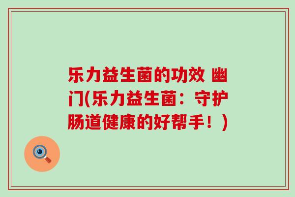 乐力益生菌的功效 幽门(乐力益生菌：守护肠道健康的好帮手！)