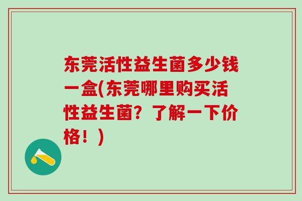 东莞活性益生菌多少钱一盒(东莞哪里购买活性益生菌？了解一下价格！)
